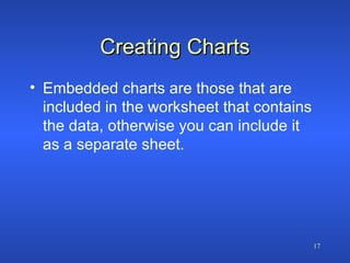 Creating Charts Embedded charts are those that are included in the worksheet that contains the data, otherwise you can include it as a separate sheet. 