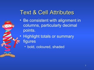 Text & Cell Attributes Be consistent with alignment in columns, particularly decimal points. Highlight totals or summary figures bold, coloured, shaded 