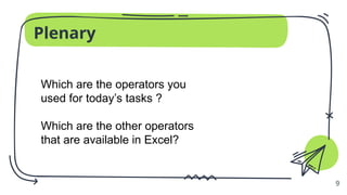 Plenary
9
Which are the operators you
used for today’s tasks ?
Which are the other operators
that are available in Excel?
 
