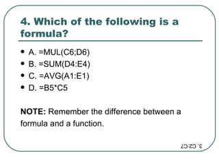 4. Which of the following is a formula?  A. =MUL(C6;D6) B. =SUM(D4:E4) C. =AVG(A1:E1) D. =B5*C5 NOTE:  Remember the difference between a  formula and a function.  3. C2:C7 