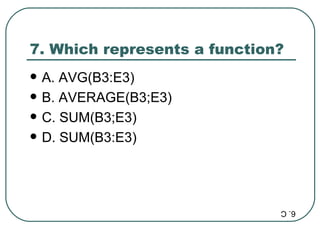 7. Which represents a function? A. AVG(B3:E3) B. AVERAGE(B3;E3) C. SUM(B3;E3) D. SUM(B3:E3) 6. C 