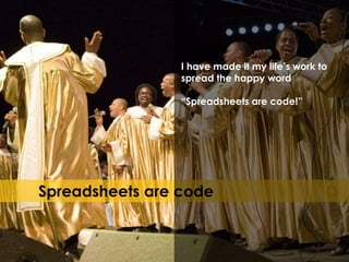 Spreadsheets are code
I have made it my life’s work to
spread the happy word
“Spreadsheets are code!”
 
