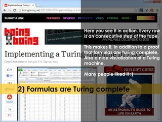 Here you see it in action. Every row 
is an consecutive step of the tape. 
This makes it, in addition to a proof 
that formulas are Turing complete, 
Also a nice visualization of a Turing 
machine. 
Many people liked it :) 
2) Formulas are Turing complete 
 