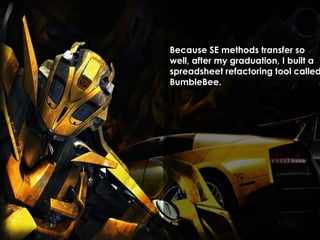 Because SE methods transfer so 
well, after my graduation, I built a 
spreadsheet refactoring tool called 
BumbleBee. 
 