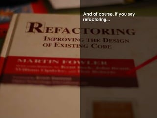 And of course, if you say 
refactoring... 
 