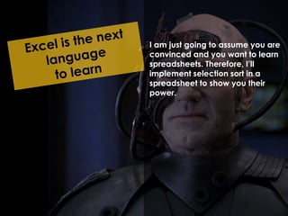 I am just going to assume you are 
convinced and you want to learn 
spreadsheets. Therefore, I’ll 
implement selection sort in a 
spreadsheet to show you their 
power. 
 