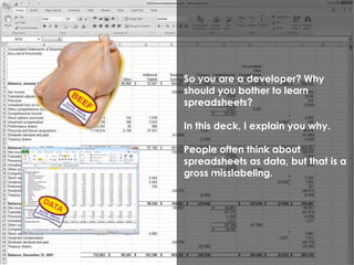 So you are a developer? Why 
should you bother to learn 
spreadsheets? 
In this deck, I explain you why. 
People often think about 
spreadsheets as data, but that is a 
gross misslabeling. 
 