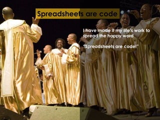 Spreadsheets are code 
I have made it my life’s work to 
spread the happy word 
“Spreadsheets are code!” 
 