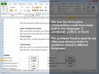 This tool (for stock price 
computation) could have been 
built in any language. C, 
JavaScript, COBOL, or Excel. 
The problems Excel is used for are 
often (not always) similar to 
problems solved in different 
languages. 
 