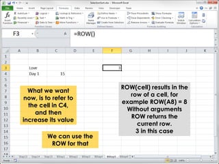 ROW(cell) results in the 
row of a cell, for 
example ROW(A8) = 8 
Without arguments 
ROW returns the 
current row. 
3 in this case 
What we want 
now, is to refer to 
the cell in C4, 
and then 
increase its value 
We can use the 
ROW for that 
 