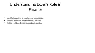 Understanding Excel's Role in
Finance
• Used for budgeting, forecasting, and reconciliation
• Supports audit trails and ensures data accuracy
• Enables real-time decision support and reporting
 
