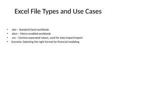 Excel File Types and Use Cases
• .xlsx – Standard Excel workbook
• .xlsm – Macro-enabled workbook
• .csv – Comma-separated values, used for data import/export
• Scenario: Selecting the right format for financial modeling
 