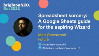 Spreadsheet sorcery:
A Google Sheets guide
for the aspiring Wizard
Slideshare.Net/MattGreenwood15
@MattGreenwoodGS
Matt Greenwood
Future
 