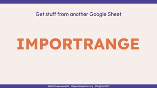 IMPORTRANGE
Get stuff from another Google Sheet
@MattGreenwoodGS #SpreadsheetSorcery #BrightonSEO
 