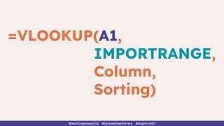=VLOOKUP(A1,
IMPORTRANGE,
Column,
Sorting)
@MattGreenwoodGS #SpreadsheetSorcery #BrightonSEO
 