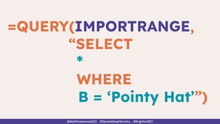 @MattGreenwoodGS #SpreadsheetSorcery #BrightonSEO
=QUERY(IMPORTRANGE,
“SELECT
*
WHERE
B = ‘Pointy Hat’”)
 