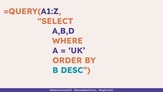=QUERY(A1:Z,
“SELECT
A,B,D
WHERE
A = ‘UK’
ORDER BY
B DESC”)
@MattGreenwoodGS #SpreadsheetSorcery #BrightonSEO
 