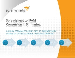 Spreadsheet to IPAM
    Conversion in 5 minutes.
    GO FROM SPREADSHEET COMPLEXITY TO IPAM SIMPLICITY
    IN MINUTES WITH SOLARWINDS IP ADDRESS MANAGER


Minute      Select     Minute    Match    Minute   Add Custom   Minute   Confirm &   Minute   Customize
  1      Spreadsheet     2      Columns     3        Fields       4       Import       5       IP Space
 