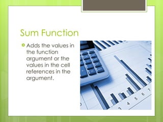 Sum Function Adds the values in the function argument or the values in the cell references in the argument. 