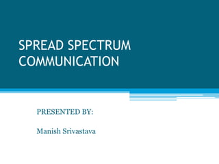 SPREAD SPECTRUM
COMMUNICATION


  PRESENTED BY:

  Manish Srivastava
 