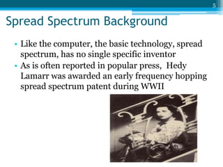 5


Spread Spectrum Background
 • Like the computer, the basic technology, spread
   spectrum, has no single specific inve...