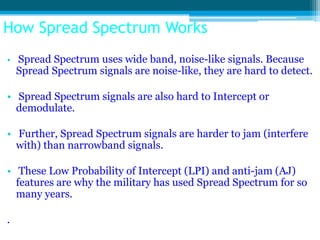 How Spread Spectrum Works
• Spread Spectrum uses wide band, noise-like signals. Because
    Spread Spectrum signals are no...
