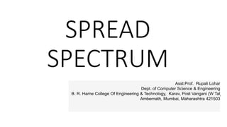 SPREAD
SPECTRUM
Prof. Rupali Lohar
Asst.Prof. Rupali Lohar
Dept. of Computer Science & Engineering
B. R. Harne College Of Engineering & Technology, Karav, Post Vangani (W Tal
Ambernath, Mumbai, Maharashtra 421503
 