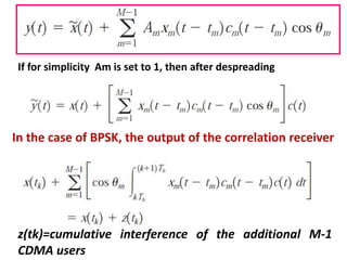 In the case of BPSK, the output of the correlation receiver
z(tk)=cumulative interference of the additional M-1
CDMA users
If for simplicity Am is set to 1, then after despreading
 