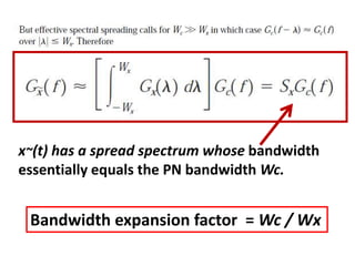 x~(t) has a spread spectrum whose bandwidth
essentially equals the PN bandwidth Wc.
Bandwidth expansion factor = Wc / Wx
 