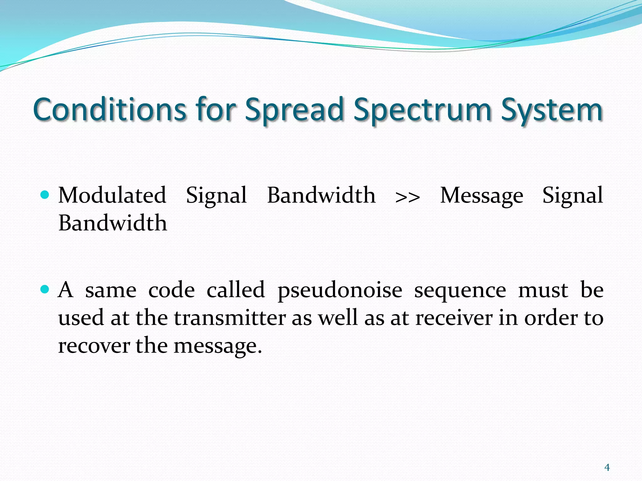 Conditions for Spread Spectrum System
 Modulated Signal Bandwidth >> Message Signal

Bandwidth
 A same code called pseudonoise sequence must be

used at the transmitter as well as at receiver in order to
recover the message.

4

 
