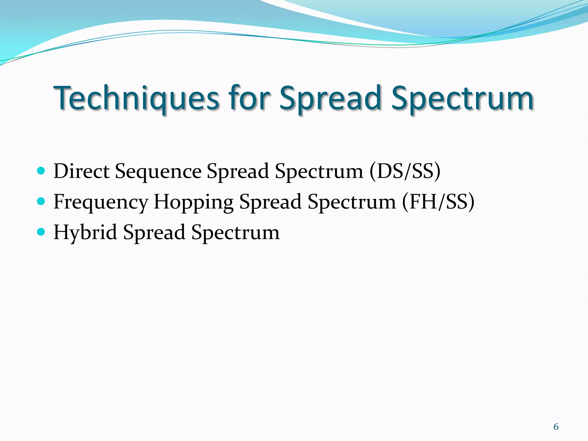 Techniques for Spread Spectrum
 Direct Sequence Spread Spectrum (DS/SS)
 Frequency Hopping Spread Spectrum (FH/SS)
 Hybrid Spread Spectrum

6

 