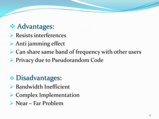  Advantages:
 Resists interferences

 Anti jamming effect
 Can share same band of frequency with other users
 Privacy due to Pseudorandom Code
 Disadvantages:
 Bandwidth Inefficient

 Complex Implementation
 Near – Far Problem
12

 
