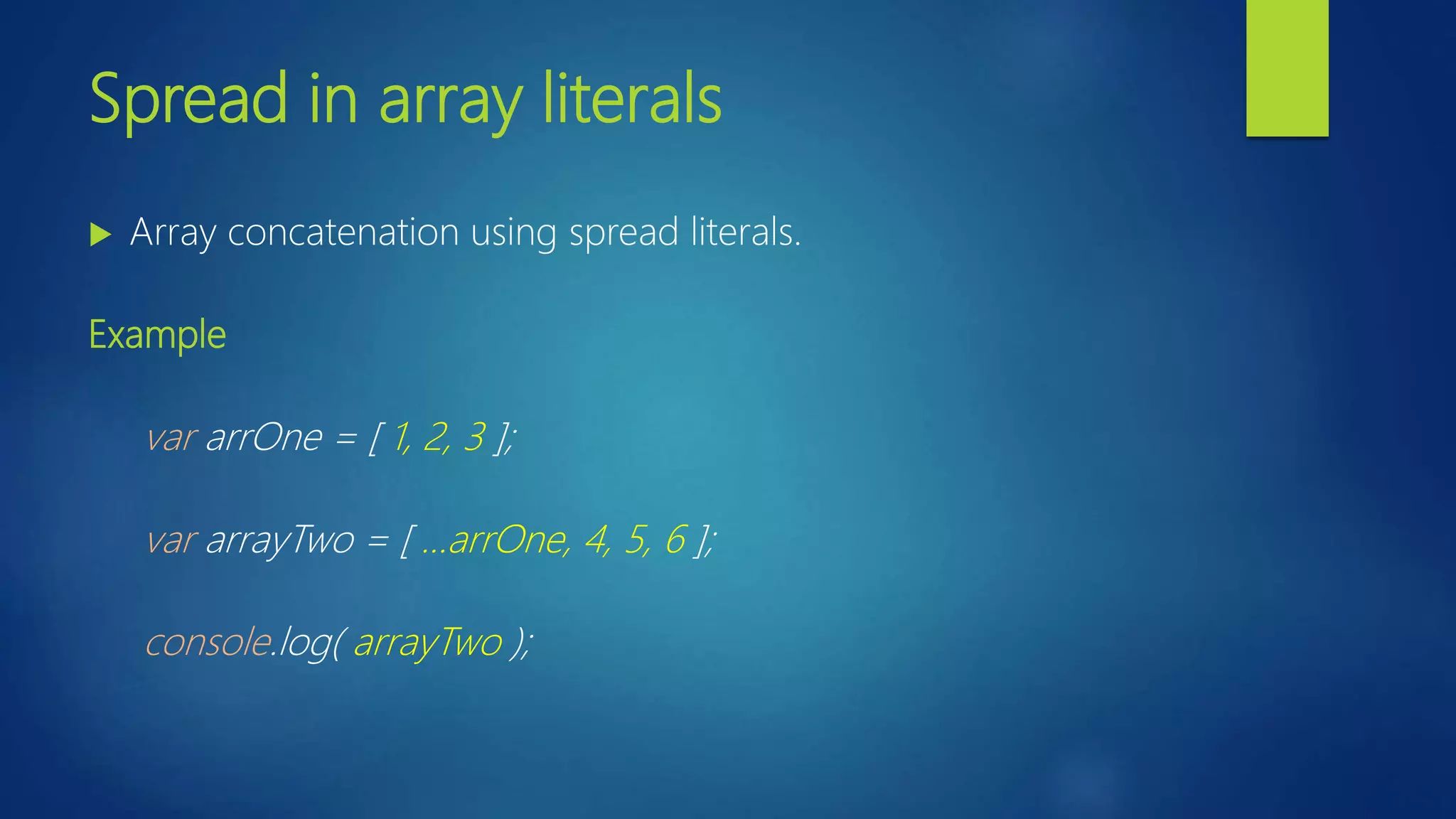 Spread in array literals  Array concatenation using spread literals. Example var arrOne = [ 1, 2, 3 ]; var arrayTwo = [ …arrOne, 4, 5, 6 ]; console.log( arrayTwo ); 