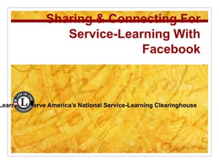 Sharing & Connecting For
                 Service-Learning With
                             Facebook



earn and Serve America’s National Service-Learning Clearinghouse
 