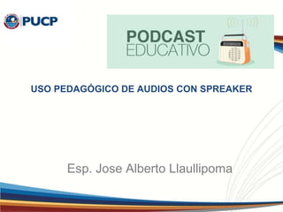 USO PEDAGÓGICO DE AUDIOS CON SPREAKER
Esp. Jose Alberto Llaullipoma
 