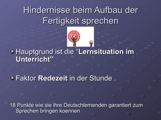 Hindernisse beim Aufbau der Fertigkeit sprechen Hauptgrund ist die “ Lernsituation im Unterricht” Faktor  Redezeit  in der Stunde . 18 Punkte wie sie ihre Deutschlernenden garantiert zum Sprechen bringen koennen 