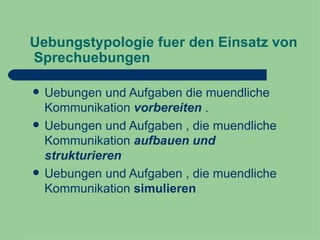 Uebungstypologie fuer den Einsatz von  Sprechuebungen Uebungen und Aufgaben die muendliche Kommunikation  vorbereiten  . Uebungen und Aufgaben , die muendliche Kommunikation  aufbauen und strukturieren   Uebungen und Aufgaben , die muendliche Kommunikation  simulieren   