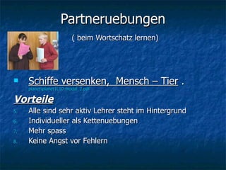 Partneruebungen   ( beim Wortschatz lernen) Schiffe versenken,  Mensch – Tier  .  planet\planet1L10-modal_2.pdf Vorteile Alle sind sehr aktiv Lehrer steht im Hintergrund Individueller als Kettenuebungen Mehr spass Keine Angst vor Fehlern 