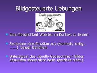 Bildgesteuerte Uebungen Eine Moeglichkeit Woerter im Kontext zu lernen Sie loesen eine Emotion aus (komisch, lustig ,…….)  besser behalten. Unterstuezt das visuelle Gedaechtnis ( Bilder abzurufen stoert nicht beim sprechen nicht.) 