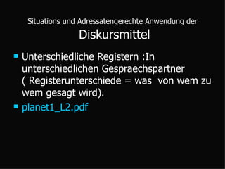 Situations und Adressatengerechte Anwendung der  Diskursmittel  Unterschiedliche Registern :In unterschiedlichen Gespraechspartner  ( Registerunterschiede = was  von wem zu wem gesagt wird). planet1_L2.pdf 