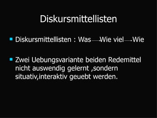 Diskursmittellisten Diskursmittellisten : Was  Wie viel  Wie  Zwei Uebungsvariante beiden Redemittel nicht auswendig gelernt ,sondern situativ,interaktiv geuebt werden. 