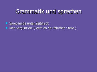 Grammatik und sprechen Sprechende unter Zeitdruck Man vergisst ein ( Verb an der falschen Stelle ) 