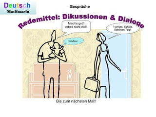 Deutsch
Matifmarin
Gespräche
Tschüss, Schatz.
Schönen Tag!!
Mach’s gut!!
Arbeit nicht viel!!
buubuu
Bis zum nächsten Mal!!
 