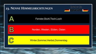 23. NENNE HIMMELSRICHTUNGEN
Norden, Westen, Sὕden, Osten
Fenster,Stuhl,Tisch,Loch
Winter,Sommer,Herbst,Donnerstag
 