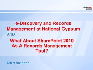 e-Discovery and Records
Management at National Gypsum
AND:
 What About SharePoint 2010
 As A Records Management
           Tool?

Mike Brannon
 