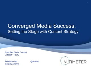 1




   Converged Media Success:
   Setting the Stage with Content Strategy



Spredfast Social Summit
October 4, 2012


Rebecca Lieb              @lieblink
Industry Analyst
 