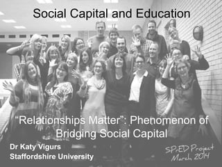 Social Capital and Education
Dr Katy Vigurs
Staffordshire University
“Relationships Matter”: Phenomenon of
Bridging Social Capital
 