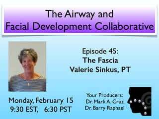 Episode 45:
The Fascia
Valerie Sinkus, PT
Monday, February 15
9:30 EST, 6:30 PST
The Airway and
Facial Development Collaborative
Your Producers:
Dr. Mark A. Cruz 
Dr. Barry Raphael
 
