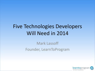 Five Technologies Developers
Will Need in 2014
Mark Lassoff
Founder, LearnToProgram

 
