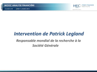 CLASSE LIVE -- LUNDI 16 MARS 2015
MOOC ANALYSE FINANCIÈRE
Intervention de Patrick Legland
Responsable mondial de la recherche à la
Société Générale
 